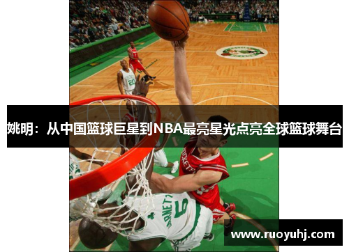 姚明：从中国篮球巨星到NBA最亮星光点亮全球篮球舞台