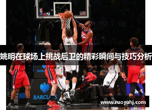 姚明在球场上挑战后卫的精彩瞬间与技巧分析