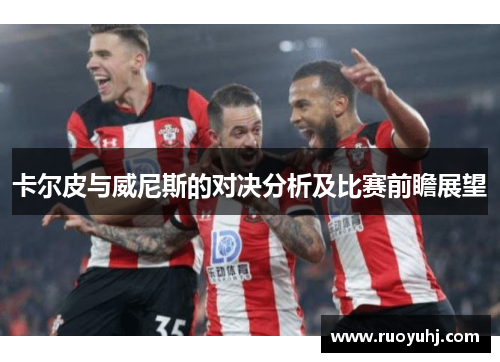 卡尔皮与威尼斯的对决分析及比赛前瞻展望
